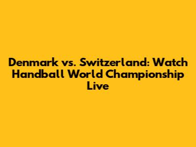 Denmark vs. Switzerland: Watch Handball World Championship Live