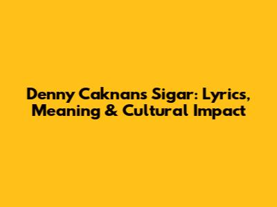 Denny Caknan's 'Sigar': Lyrics, Meaning & Cultural Impact