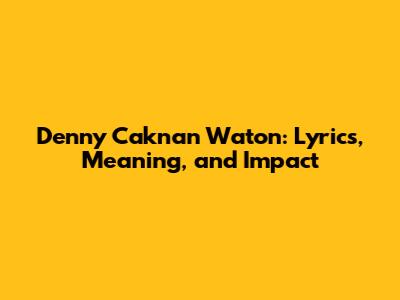 Denny Caknan Waton: Lyrics, Meaning, and Impact