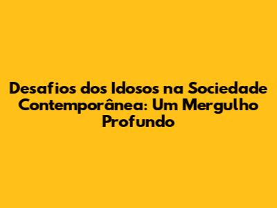 Desafios dos Idosos na Sociedade Contemporânea: Um Mergulho Profundo