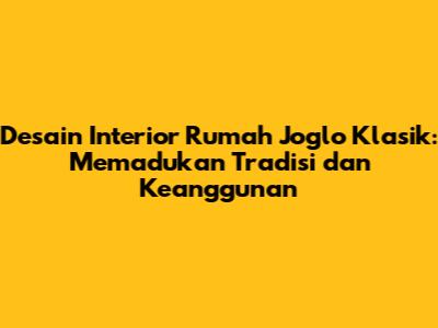 Desain Interior Rumah Joglo Klasik: Memadukan Tradisi dan Keanggunan