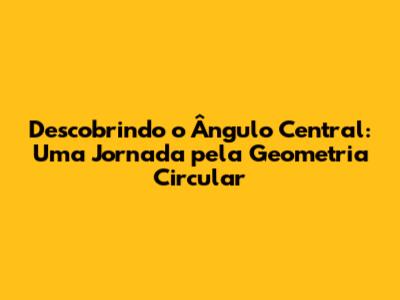 Descobrindo o Ângulo Central: Uma Jornada pela Geometria Circular