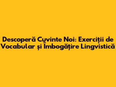 Descoperă Cuvinte Noi: Exerciții de Vocabular și Îmbogățire Lingvistică