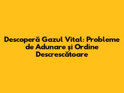 Descoperă Gazul Vital: Probleme de Adunare și Ordine Descrescătoare