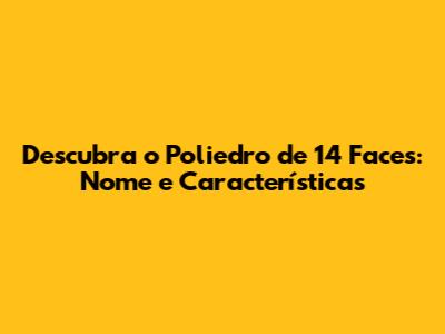 Descubra o Poliedro de 14 Faces: Nome e Características