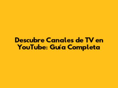 Descubre Canales de TV en YouTube: Guía Completa
