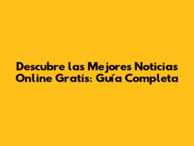 Descubre las Mejores Noticias Online Gratis: Guía Completa