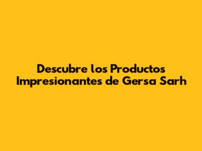 Descubre los Productos Impresionantes de Gersa Sarh