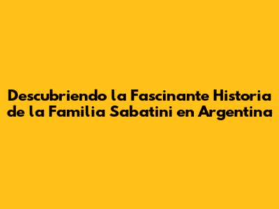 Descubriendo la Fascinante Historia de la Familia Sabatini en Argentina