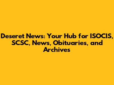 Deseret News: Your Hub for ISOCIS, SCSC, News, Obituaries, and Archives