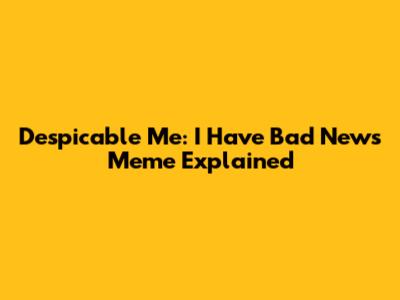 Despicable Me: 'I Have Bad News' Meme Explained