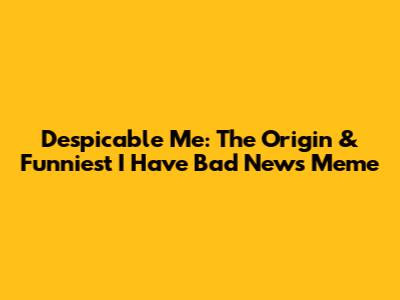 Despicable Me: The Origin & Funniest 'I Have Bad News' Meme