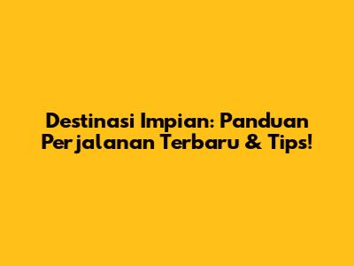 Destinasi Impian: Panduan Perjalanan Terbaru & Tips!