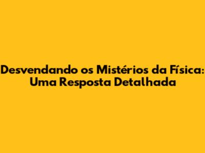 Desvendando os Mistérios da Física: Uma Resposta Detalhada