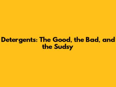 Detergents: The Good, the Bad, and the Sudsy