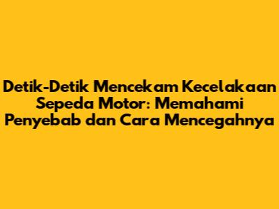 Detik-Detik Mencekam Kecelakaan Sepeda Motor: Memahami Penyebab dan Cara Mencegahnya