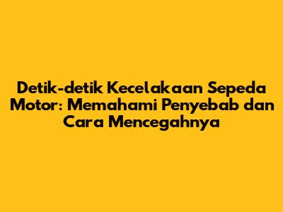 Detik-detik Kecelakaan Sepeda Motor: Memahami Penyebab dan Cara Mencegahnya