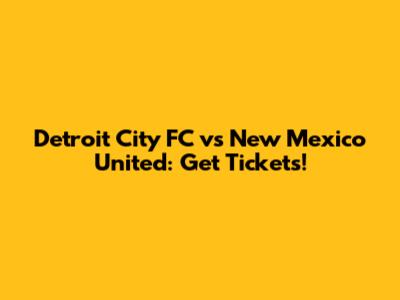 Detroit City FC vs New Mexico United: Get Tickets!