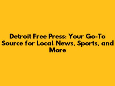 Detroit Free Press: Your Go-To Source for Local News, Sports, and More
