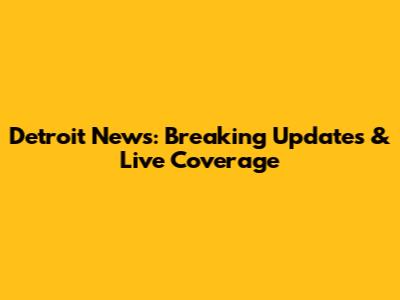 Detroit News: Breaking Updates & Live Coverage