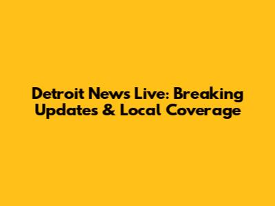 Detroit News Live: Breaking Updates & Local Coverage