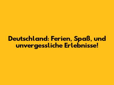 Deutschland: Ferien, Spaß, und unvergessliche Erlebnisse!