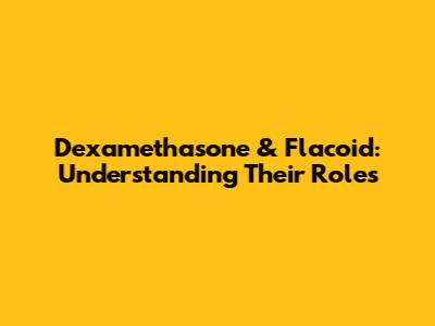 Dexamethasone & Flacoid: Understanding Their Roles