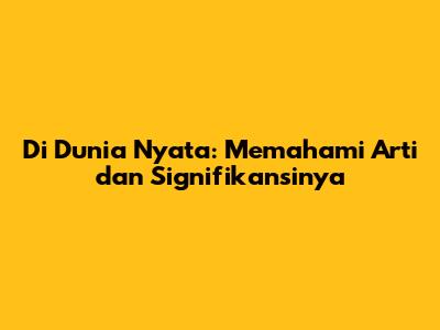 Di Dunia Nyata: Memahami Arti dan Signifikansinya