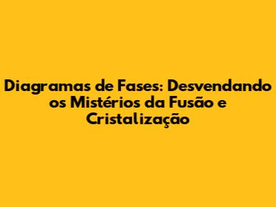 Diagramas de Fases: Desvendando os Mistérios da Fusão e Cristalização