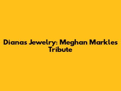 Diana's Jewelry: Meghan Markle's Tribute