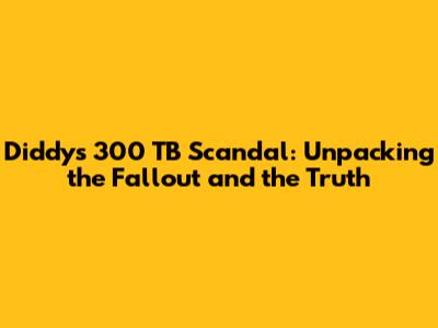 Diddy's 300 TB Scandal: Unpacking the Fallout and the Truth