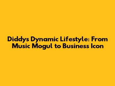 Diddy's Dynamic Lifestyle: From Music Mogul to Business Icon