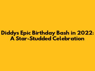 Diddy's Epic Birthday Bash in 2022: A Star-Studded Celebration