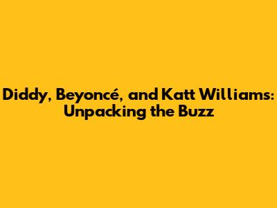 Diddy, Beyoncé, and Katt Williams: Unpacking the Buzz
