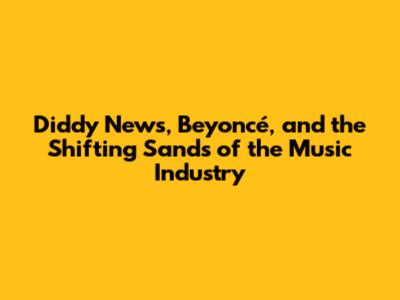 Diddy News, Beyoncé, and the Shifting Sands of the Music Industry
