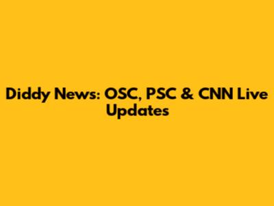 Diddy News: OSC, PSC & CNN Live Updates