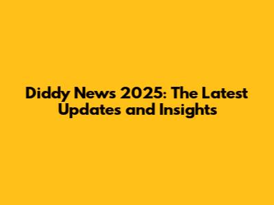 Diddy News 2025: The Latest Updates and Insights
