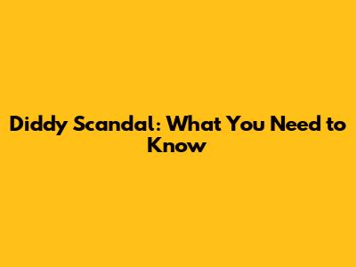 Diddy Scandal: What You Need to Know