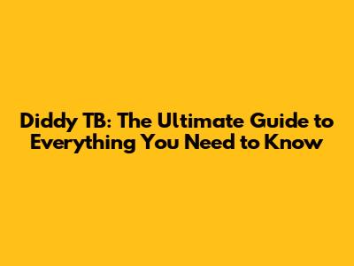 Diddy TB: The Ultimate Guide to Everything You Need to Know