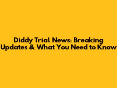 Diddy Trial News: Breaking Updates & What You Need to Know