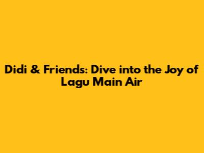 Didi & Friends: Dive into the Joy of 'Lagu Main Air'