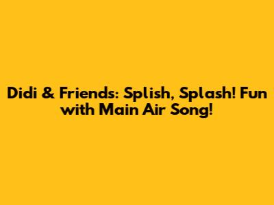 Didi & Friends: Splish, Splash! Fun with 'Main Air' Song!