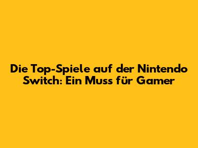 Die Top-Spiele auf der Nintendo Switch: Ein Muss für Gamer