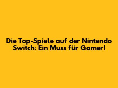 Die Top-Spiele auf der Nintendo Switch: Ein Muss für Gamer!