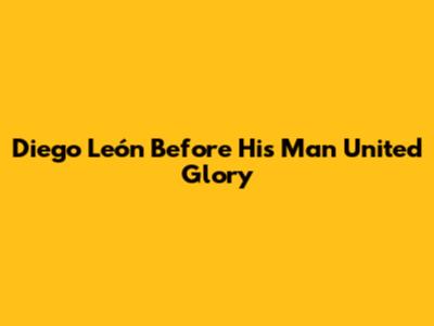 Diego León Before His Man United Glory