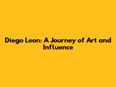 Diego Leon: A Journey of Art and Influence