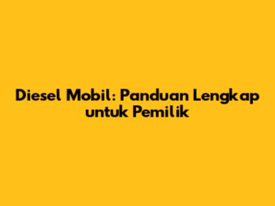 Diesel Mobil: Panduan Lengkap untuk Pemilik