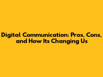Digital Communication: Pros, Cons, and How It's Changing Us