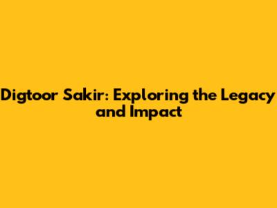 Digtoor Sakir: Exploring the Legacy and Impact
