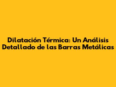 Dilatación Térmica: Un Análisis Detallado de las Barras Metálicas